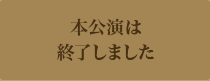 本公演は終了しました
