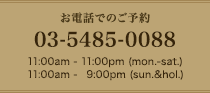 お電話でのご予約 03-5485-0088 11:00am-11:00pm (mon.-sat.) / 11:00am-9:00pm (sun.&hol.)